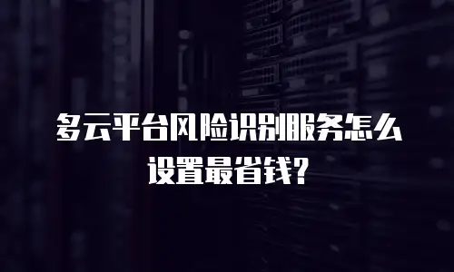 多云平台风险识别服务怎么设置最省钱？