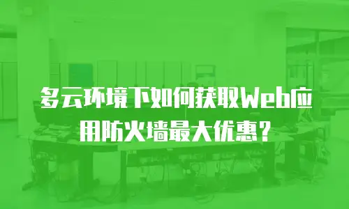 多云环境下如何获取Web应用防火墙最大优惠？