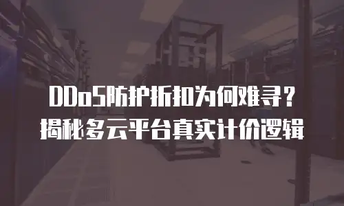 DDoS防护折扣为何难寻？揭秘多云平台真实计价逻辑