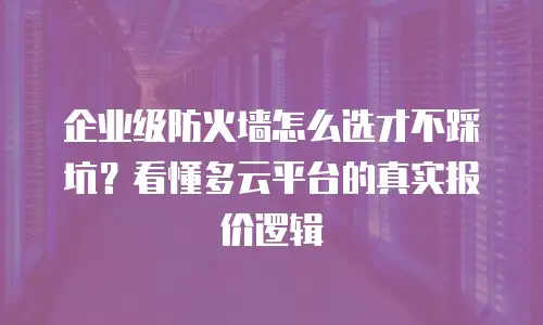 企业级防火墙怎么选才不踩坑？看懂多云平台的真实报价逻辑