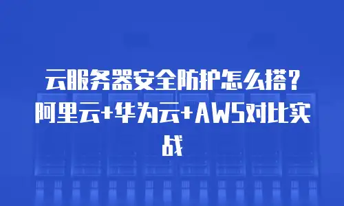 云服务器安全防护怎么搭？阿里云+华为云+AWS对比实战