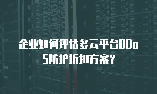 企业如何评估多云平台DDoS防护折扣方案？