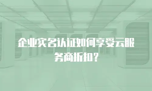 企业实名认证如何享受云服务商折扣？