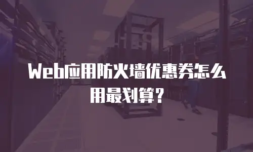 Web应用防火墙优惠券怎么用最划算？