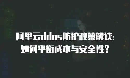 阿里云ddos防护政策解读：如何平衡成本与安全性？