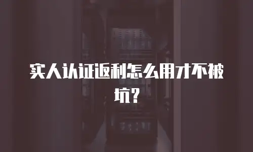 实人认证返利怎么用才不被坑？