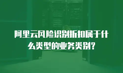 阿里云风险识别折扣属于什么类型的业务类别？