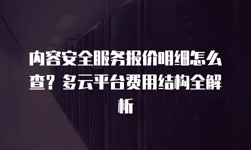 内容安全服务报价明细怎么查？多云平台费用结构全解析