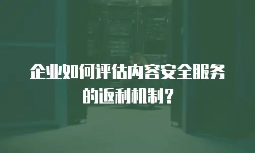 企业如何评估内容安全服务的返利机制？