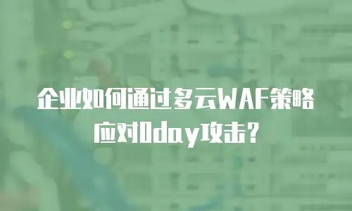 企业如何通过多云WAF策略应对0day攻击？