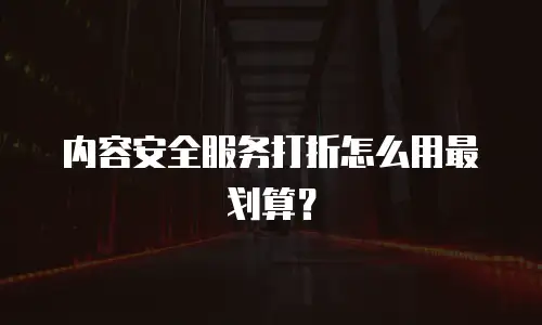 内容安全服务打折怎么用最划算？