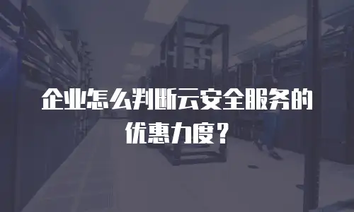 企业怎么判断云安全服务的优惠力度？
