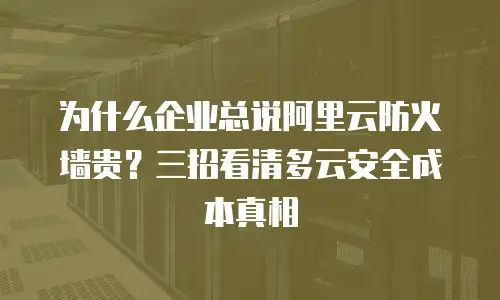 为什么企业总说阿里云防火墙贵？三招看清多云安全成本真相