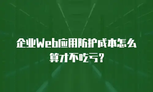 企业Web应用防护成本怎么算才不吃亏？