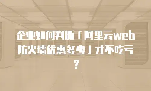 企业如何判断「阿里云web防火墙优惠多少」才不吃亏？