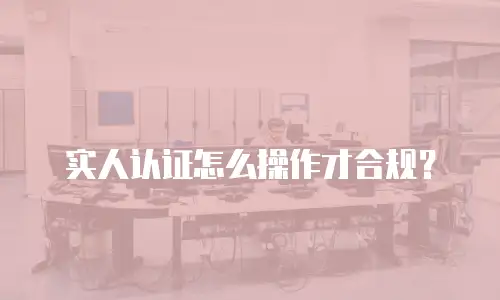 实人认证怎么操作才合规？