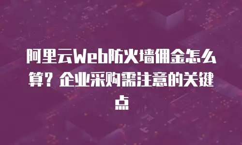 阿里云Web防火墙佣金怎么算？企业采购需注意的关键点