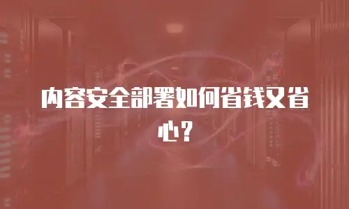 内容安全部署如何省钱又省心？