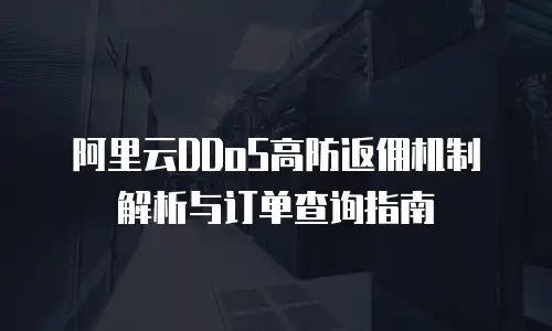 阿里云DDoS高防返佣机制解析与订单查询指南