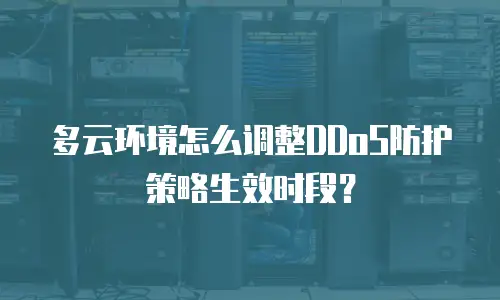 多云环境怎么调整DDoS防护策略生效时段？