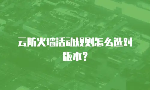 云防火墙活动规则怎么选对版本？