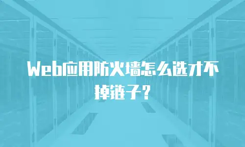 Web应用防火墙怎么选才不掉链子？
