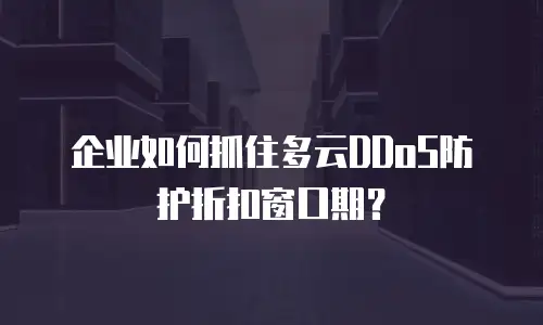 企业如何抓住多云DDoS防护折扣窗口期？