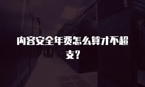 内容安全年费怎么算才不超支？