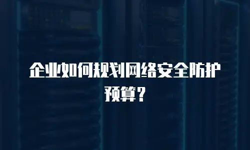 企业如何规划网络安全防护预算？