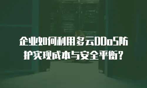 企业如何利用多云DDoS防护实现成本与安全平衡？