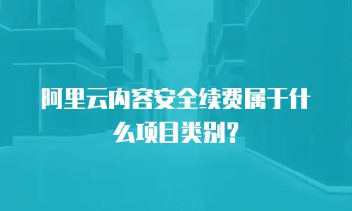 阿里云内容安全续费属于什么项目类别？