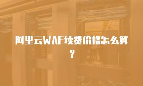 阿里云WAF续费价格怎么算？