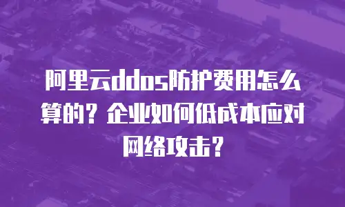 阿里云ddos防护费用怎么算的？企业如何低成本应对网络攻击？