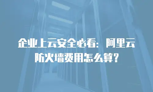 企业上云安全必看：阿里云防火墙费用怎么算？