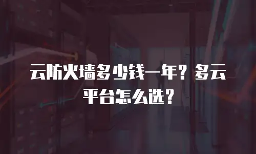 云防火墙多少钱一年？多云平台怎么选？