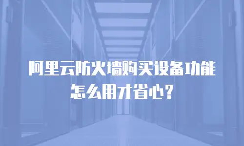 阿里云防火墙购买设备功能怎么用才省心？