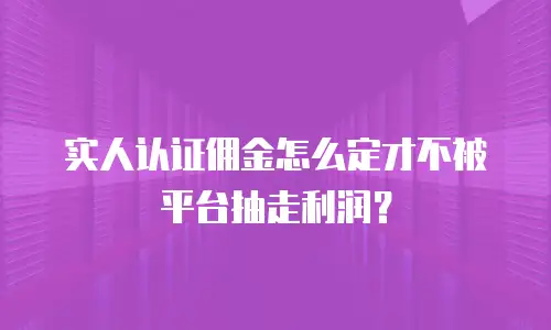 实人认证佣金怎么定才不被平台抽走利润？