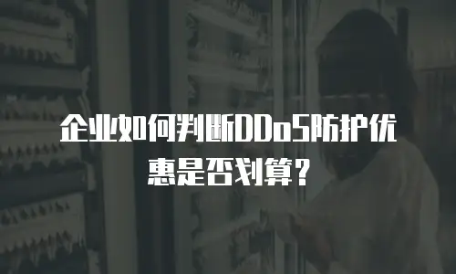 企业如何判断DDoS防护优惠是否划算？