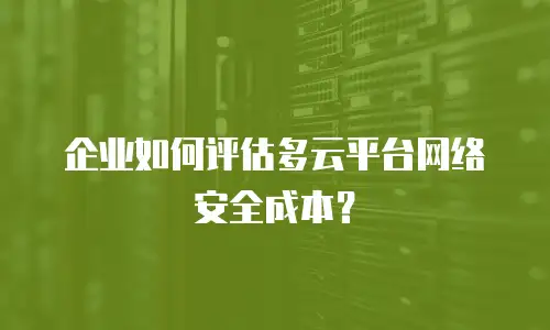 企业如何评估多云平台网络安全成本？