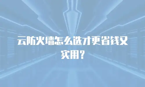 云防火墙怎么选才更省钱又实用？