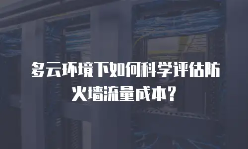 多云环境下如何科学评估防火墙流量成本？