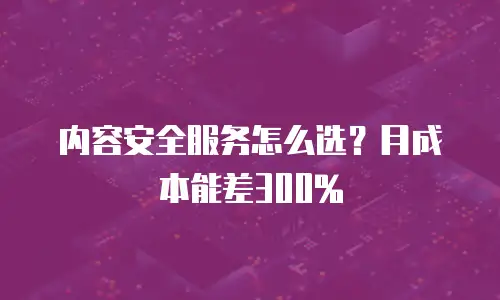 内容安全服务怎么选？月成本能差300%