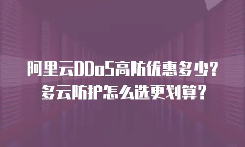 阿里云DDoS高防优惠多少？多云防护怎么选更划算？