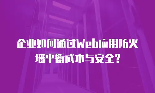 企业如何通过Web应用防火墙平衡成本与安全？