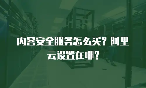 内容安全服务怎么买？阿里云设置在哪？
