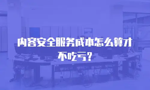 内容安全服务成本怎么算才不吃亏？