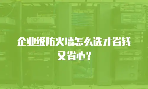 企业级防火墙怎么选才省钱又省心？