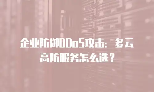 企业防御DDoS攻击：多云高防服务怎么选？