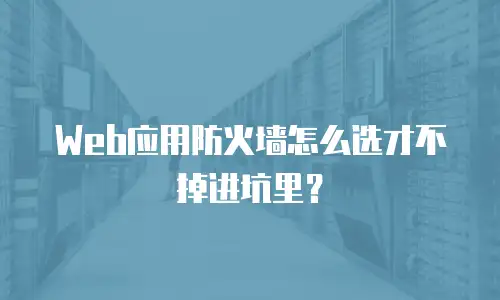 Web应用防火墙怎么选才不掉进坑里？