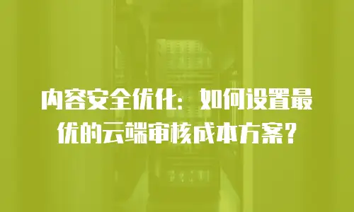 内容安全优化：如何设置最优的云端审核成本方案？
